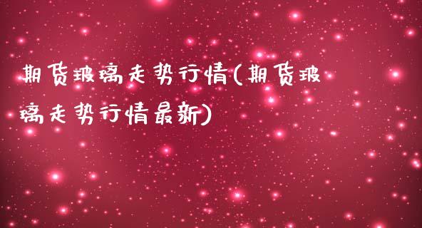 期货玻璃走势行情(期货玻璃走势行情最新)