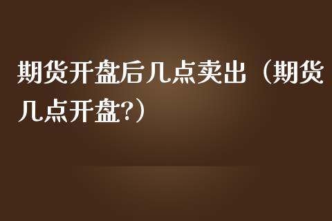 期货开盘后几点卖出（期货几点开盘?）