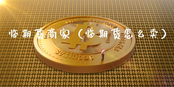 临期货商家（临期货怎么卖）