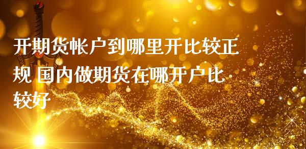开期货帐户到哪里开比较正规 国内做期货在哪开户比较好