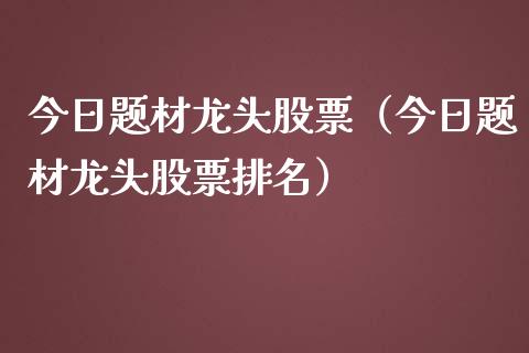 今日题材龙头股票（今日题材龙头股票排名）