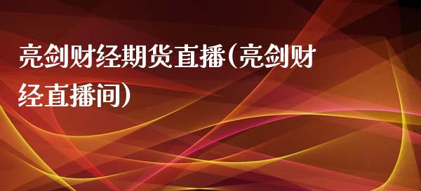 亮剑财经期货直播(亮剑财经直播间)