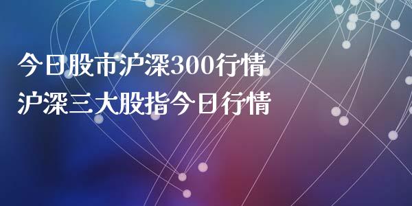 今日股市沪深300行情 沪深三大股指今日行情