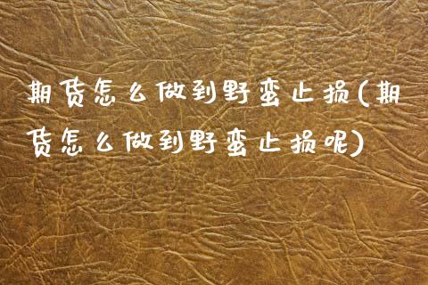 期货怎么做到野蛮止损(期货怎么做到野蛮止损呢)_财经要闻_第1张_宇龙理财网 期货怎么做到野蛮止损(期货怎么做到野蛮止损呢)_https://www.dglong8.com_财经要闻_第1张