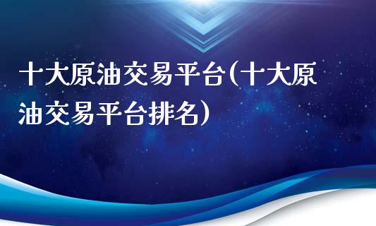 十大原油交易平台(十大原油交易平台排名)