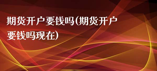 期货开户要钱吗(期货开户要钱吗现在)