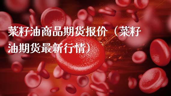 菜籽油商品期货报价（菜籽油期货最新行情）