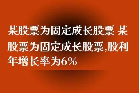 某股票为固定成长股票 某股票为固定成长股票,股利年增长率为6%