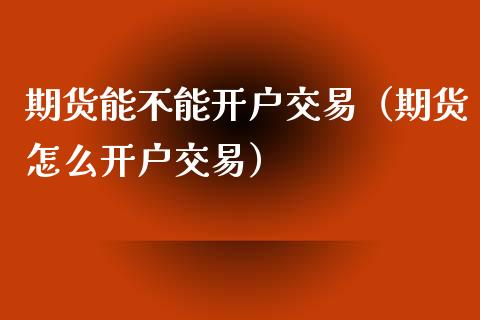 期货能不能开户交易（期货怎么开户交易）