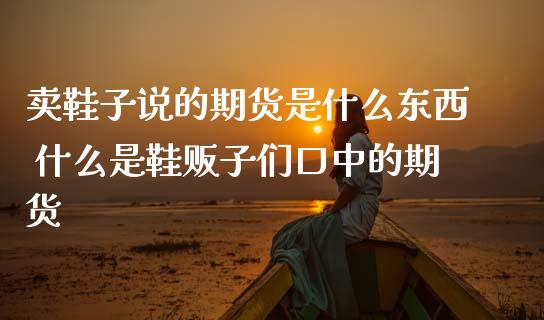 卖鞋子说的期货是什么东西 什么是鞋贩子们口中的期货