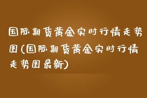 国际期货黄金实时行情走势图(国际期货黄金实时行情走势图最新)