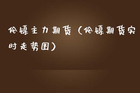 伦镍主力期货（伦镍期货实时走势图）