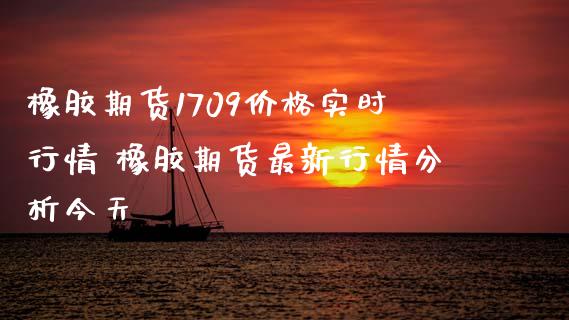 橡胶期货1709价格实时行情 橡胶期货最新行情分析今天