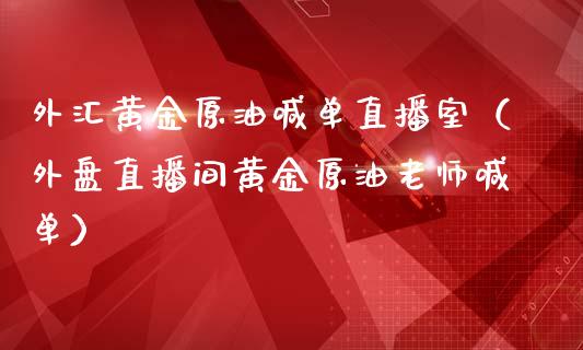 外汇黄金原油喊单直播室（外盘直播间黄金原油老师喊单）