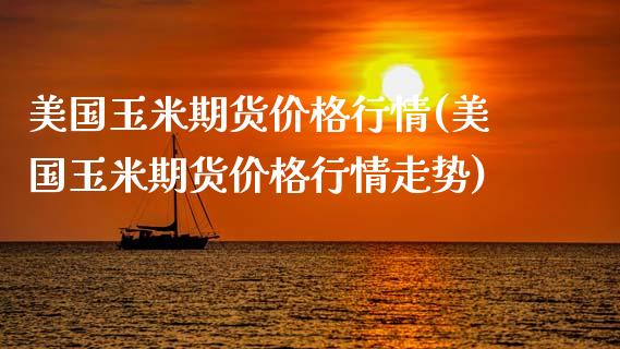 美国玉米期货价格行情(美国玉米期货价格行情走势)