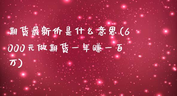 期货最新价是什么意思(6000元做期货一年赚一百万)