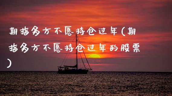 期指多方不愿持仓过年(期指多方不愿持仓过年的股票)