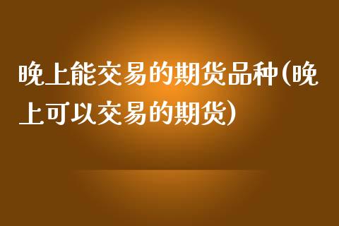 晚上能交易的期货品种(晚上可以交易的期货)