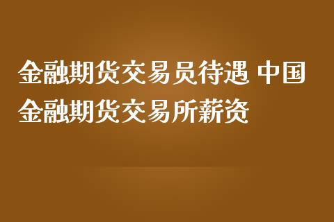 金融期货交易员待遇 中国金融期货交易所薪资