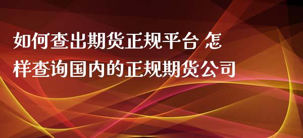 如何查出期货正规平台 怎样查询国内的正规期货公司