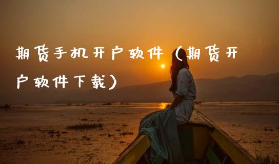 期货手机开户软件（期货开户软件下载）