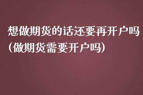 想做期货的话还要再开户吗(做期货需要开户吗)