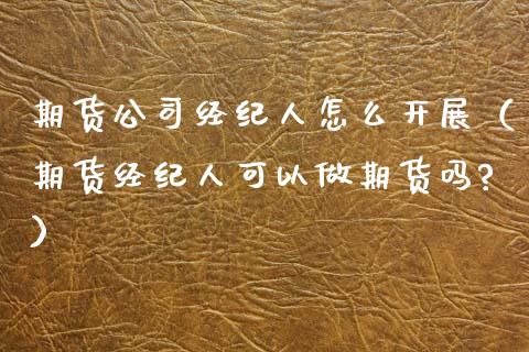 期货公司经纪人怎么开展（期货经纪人可以做期货吗?）