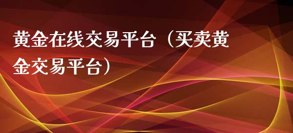 黄金在线交易平台（买卖黄金交易平台）