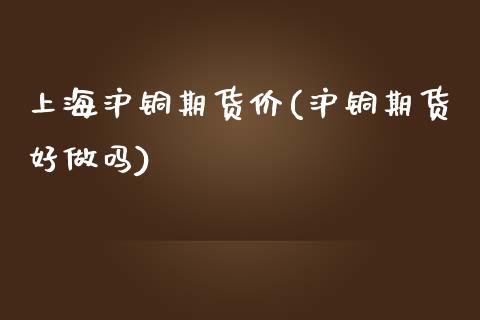 上海沪铜期货价(沪铜期货好)