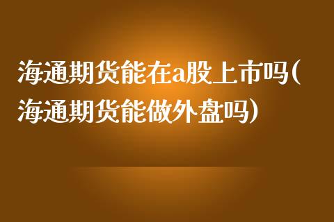 海通期货能在a股上市吗(海通期货能做外盘吗)