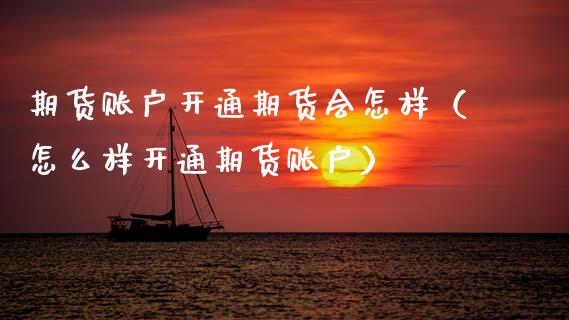 期货账户开通期货会怎样（怎么样开通期货账户）