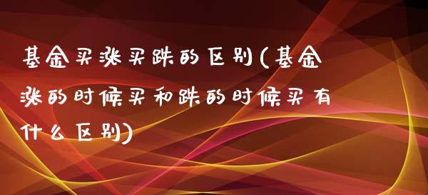 基金买涨买跌的区别(基金涨的时候买和跌的时候买有什么区别)