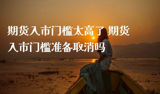 期货入市门槛太高了 期货入市门槛准备取消吗