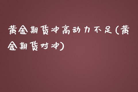 黄金期货冲高动力不足(黄金期货对冲)