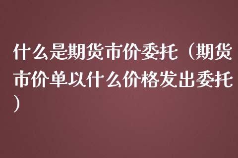 什么是期货市价委托（期货市价单以什么价格发出委托）