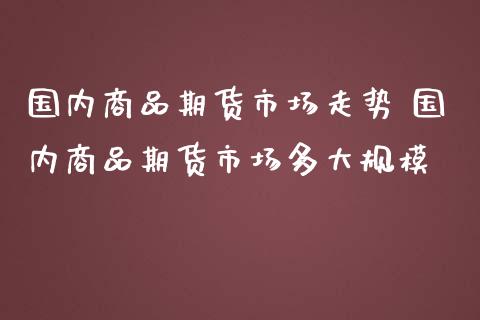 国内商品期货市场走势 国内商品期货市场多大规模