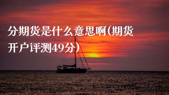 分期货是什么意思啊(期货开户评测49分)