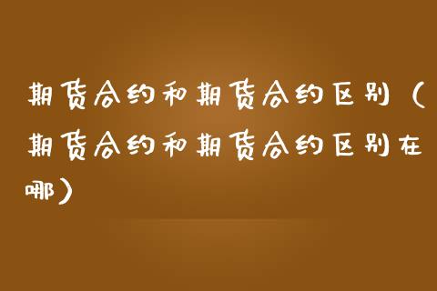 期货合约和期货合约区别（期货合约和期货合约区别在哪）