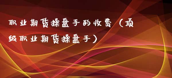 职业期货操盘手的收费（顶级职业期货操盘手）