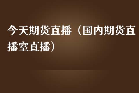 今天期货直播（国内期货直播室直播）