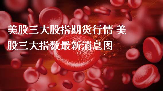 美股三大股指期货行情 美股三大指数最新消息图_https://www.dglong8.com_期货理财_第1张