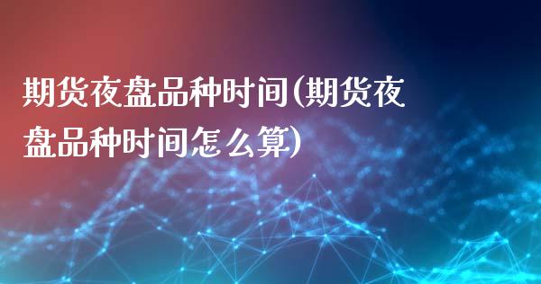 期货夜盘品种时间(期货夜盘品种时间怎么算)