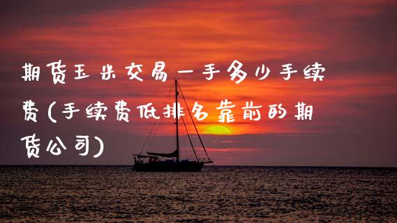 期货玉米交易一手多少手续费(手续费低排名靠前的期货公司)