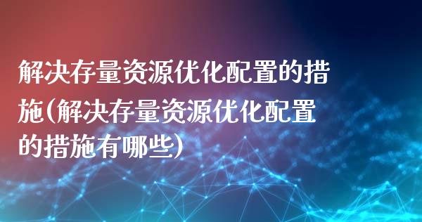解决存量资源优化配置的措施(解决存量资源优化配置的措施有哪些)