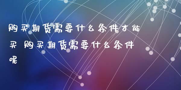 购买期货需要什么条件才能买 购买期货需要什么条件呢