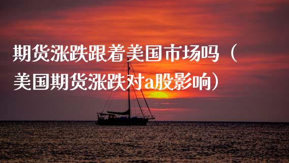 期货涨跌跟着美国市场吗（美国期货涨跌对a股影响）