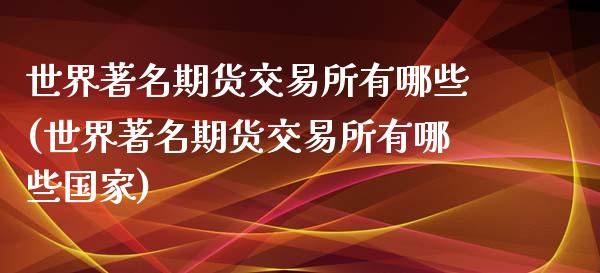 世界著名期货交易所有哪些(世界著名期货交易所有哪些国家)