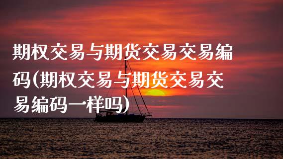 期权交易与期货交易交易编码(期权交易与期货交易交易编码一样吗)
