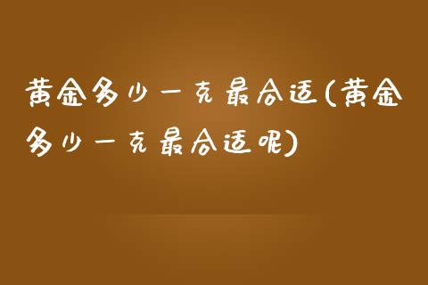 黄金多少一克最合适(黄金多少一克最合适呢)