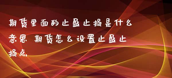 期货里面的止盈止损是什么意思 期货怎么设置止盈止损点